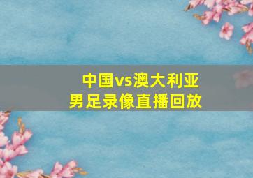 中国vs澳大利亚男足录像直播回放