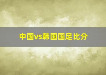 中国vs韩国国足比分