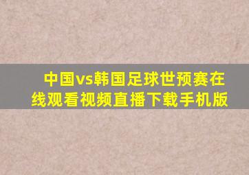 中国vs韩国足球世预赛在线观看视频直播下载手机版