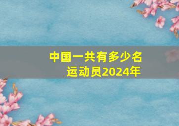 中国一共有多少名运动员2024年