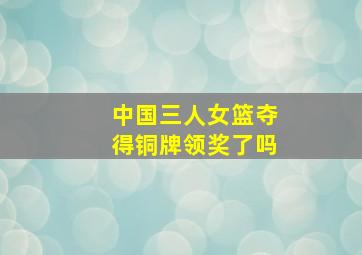 中国三人女篮夺得铜牌领奖了吗