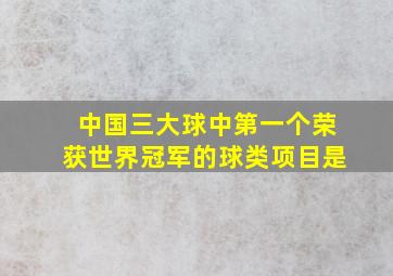 中国三大球中第一个荣获世界冠军的球类项目是