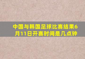 中国与韩国足球比赛结果6月11日开赛时间是几点钟