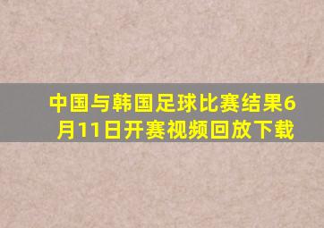 中国与韩国足球比赛结果6月11日开赛视频回放下载