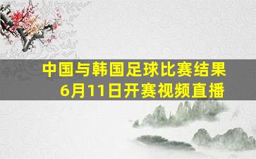 中国与韩国足球比赛结果6月11日开赛视频直播