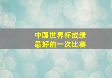 中国世界杯成绩最好的一次比赛