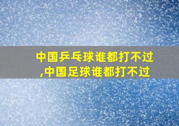 中国乒乓球谁都打不过,中国足球谁都打不过