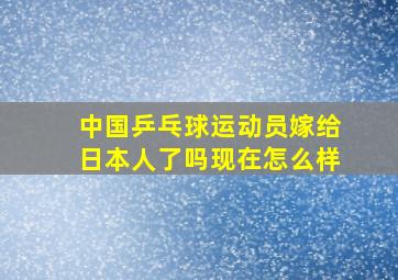 中国乒乓球运动员嫁给日本人了吗现在怎么样