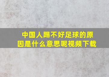 中国人踢不好足球的原因是什么意思呢视频下载