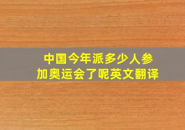 中国今年派多少人参加奥运会了呢英文翻译