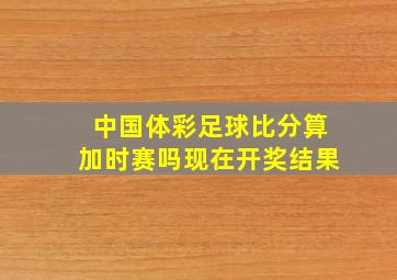 中国体彩足球比分算加时赛吗现在开奖结果