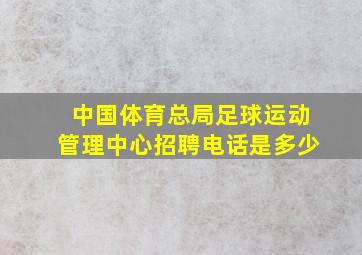 中国体育总局足球运动管理中心招聘电话是多少