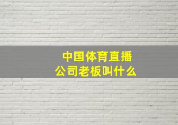 中国体育直播公司老板叫什么