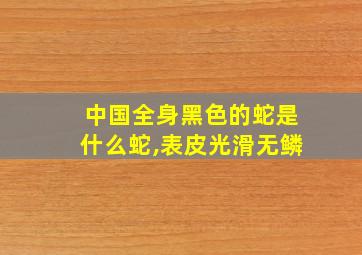 中国全身黑色的蛇是什么蛇,表皮光滑无鳞