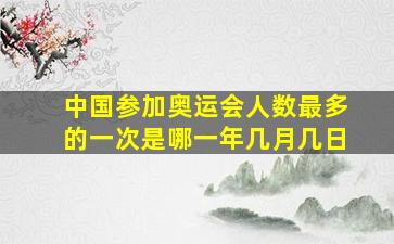 中国参加奥运会人数最多的一次是哪一年几月几日