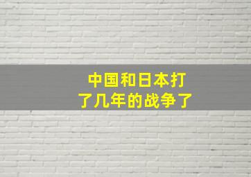 中国和日本打了几年的战争了