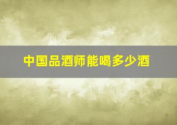 中国品酒师能喝多少酒