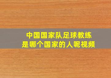 中国国家队足球教练是哪个国家的人呢视频