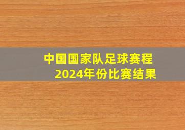 中国国家队足球赛程2024年份比赛结果