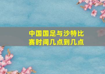 中国国足与沙特比赛时间几点到几点