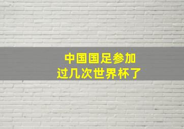 中国国足参加过几次世界杯了