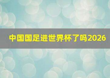 中国国足进世界杯了吗2026