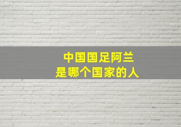 中国国足阿兰是哪个国家的人