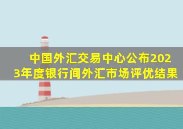 中国外汇交易中心公布2023年度银行间外汇市场评优结果