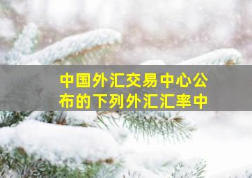 中国外汇交易中心公布的下列外汇汇率中