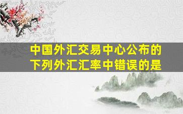 中国外汇交易中心公布的下列外汇汇率中错误的是