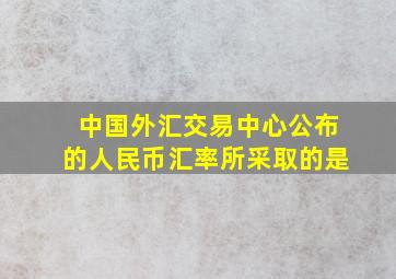 中国外汇交易中心公布的人民币汇率所采取的是