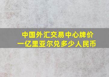 中国外汇交易中心牌价一亿里亚尔兑多少人民币