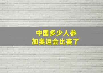 中国多少人参加奥运会比赛了