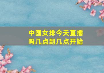 中国女排今天直播吗几点到几点开始