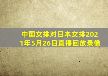 中国女排对日本女排2021年5月26日直播回放录像