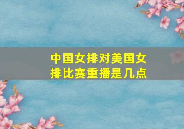 中国女排对美国女排比赛重播是几点