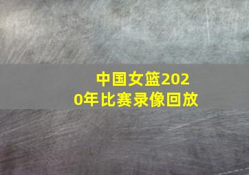 中国女篮2020年比赛录像回放