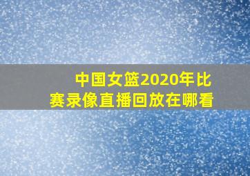 中国女篮2020年比赛录像直播回放在哪看