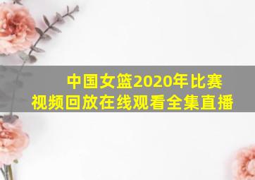 中国女篮2020年比赛视频回放在线观看全集直播