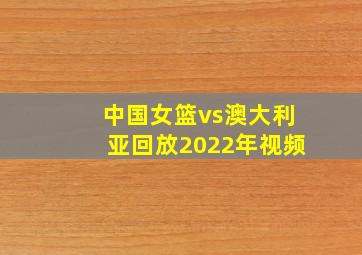 中国女篮vs澳大利亚回放2022年视频