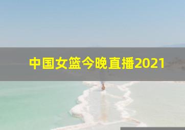 中国女篮今晚直播2021