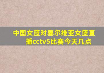 中国女篮对塞尔维亚女篮直播cctv5比赛今天几点