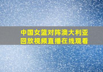 中国女篮对阵澳大利亚回放视频直播在线观看