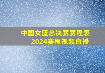 中国女篮总决赛赛程表2024赛程视频直播