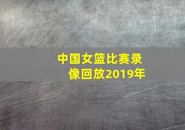 中国女篮比赛录像回放2019年