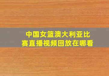 中国女篮澳大利亚比赛直播视频回放在哪看