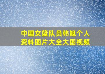 中国女篮队员韩旭个人资料图片大全大图视频