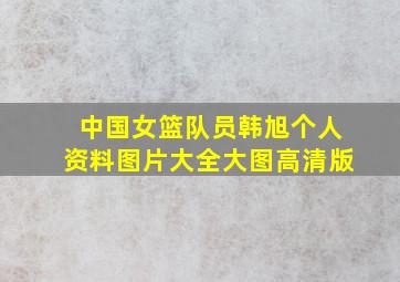 中国女篮队员韩旭个人资料图片大全大图高清版