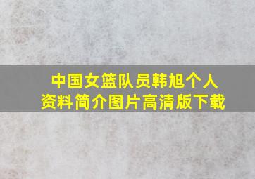 中国女篮队员韩旭个人资料简介图片高清版下载