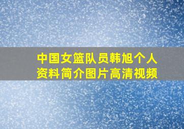 中国女篮队员韩旭个人资料简介图片高清视频